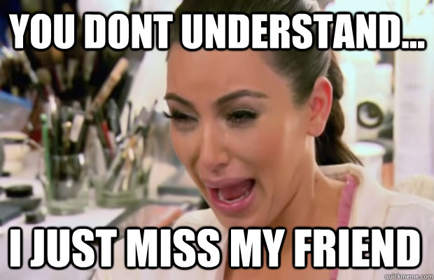 you dont understand... I just miss my friend  Crying Kim Kardashian