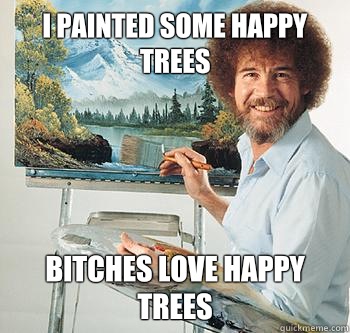 I painted some happy trees Bitches love happy trees - I painted some happy trees Bitches love happy trees  BossRob