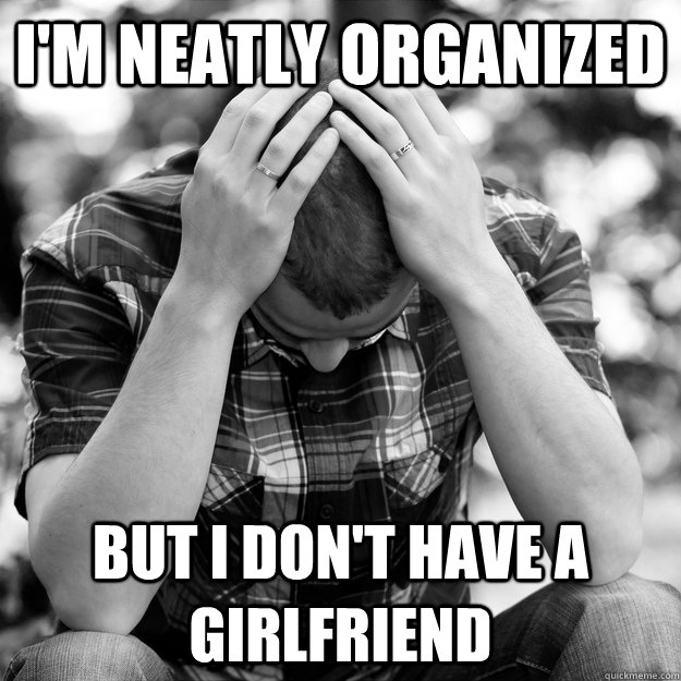 I'm neatly organized  But I don't have a girlfriend - I'm neatly organized  But I don't have a girlfriend  First world man problems