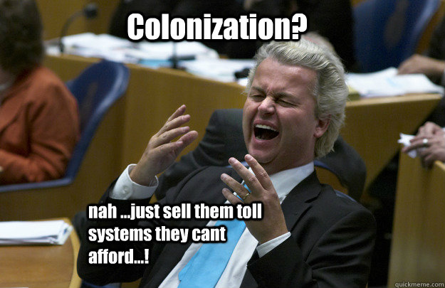 Colonization? nah ...just sell them toll systems they cant afford...! - Colonization? nah ...just sell them toll systems they cant afford...!  HA HA Politics
