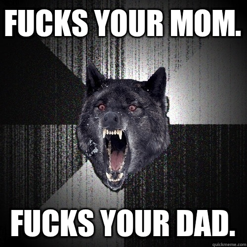 fucks your mom.  fucks your dad.   Insanity Wolf