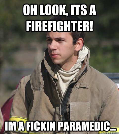 Oh look, its a firefighter! Im a fickin paramedic... - Oh look, its a firefighter! Im a fickin paramedic...  Early 20s firefighter