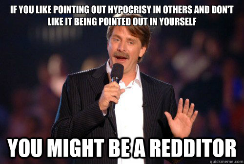 If you like pointing out hypocrisy in others and don't like it being pointed out in yourself You might be a redditor  Addicted Jeff Foxworthy