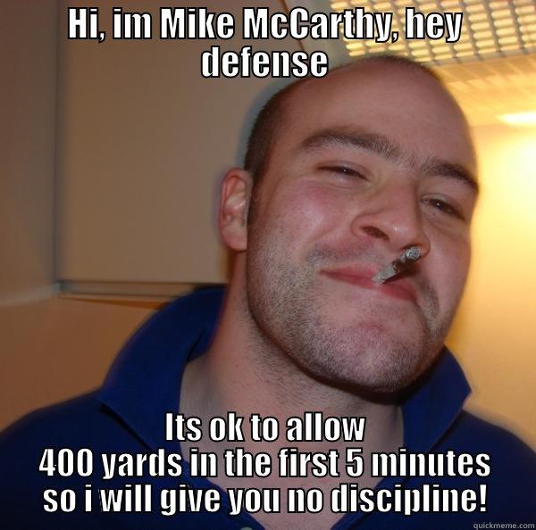 HI, IM MIKE MCCARTHY, HEY DEFENSE ITS OK TO ALLOW 400 YARDS IN THE FIRST 5 MINUTES SO I WILL GIVE YOU NO DISCIPLINE! Good Guy Greg 