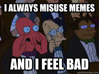I always misuse memes and I feel bad  Bad Zoidberg
