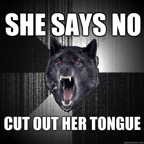 SHE SAYS NO CUT OUT HER TONGUE  Insanity Wolf
