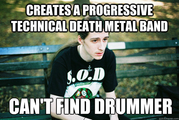 creates a progressive technical death metal band can't find drummer  - creates a progressive technical death metal band can't find drummer   First World Metal Problems