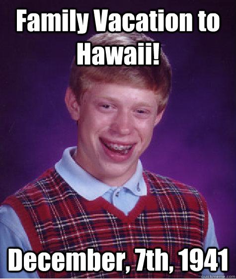 Family Vacation to Hawaii! December, 7th, 1941  Bad Luck Brian