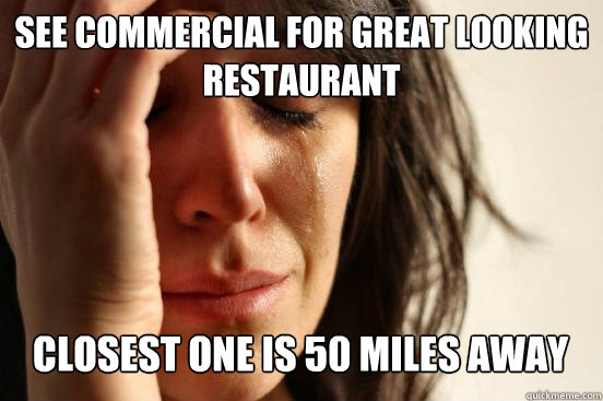 See commercial for great looking restaurant 
 closest one is 50 miles away Caption 3 goes here  First World Problems