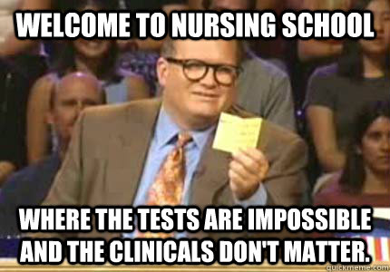WELCOME TO NURSING SCHOOL Where the tests are impossible and the clinicals don't matter. - WELCOME TO NURSING SCHOOL Where the tests are impossible and the clinicals don't matter.  Whose Line