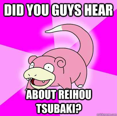 did you guys hear about reihou tsubaki?  Slowpoke