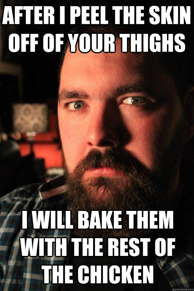 After I peel the skin off of your thighs I will bake them with the rest of the chicken  Dating Site Murderer