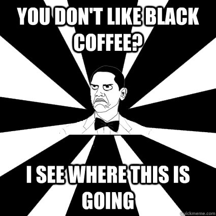 You don't like black coffee? i see where this is going - You don't like black coffee? i see where this is going  Easily offended black man