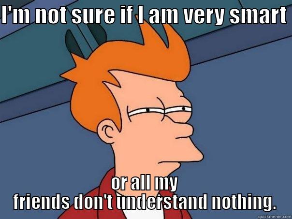 I'M NOT SURE IF I AM VERY SMART  OR ALL MY FRIENDS DON'T UNDERSTAND NOTHING. Futurama Fry