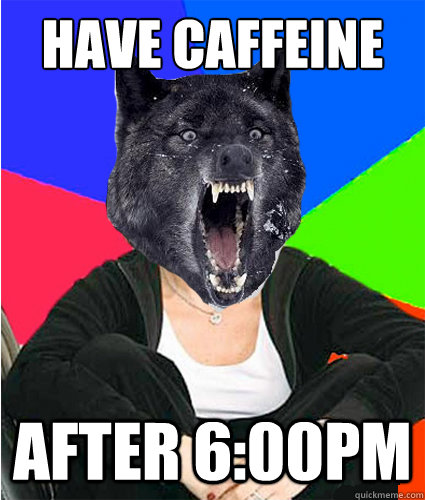 have caffeine after 6:00pm  Sheltered Suburban Insanity Wolf