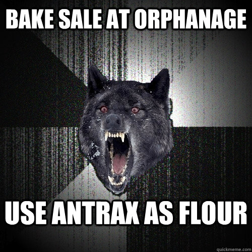 bake sale at orphanage use antrax as flour  Insanity Wolf
