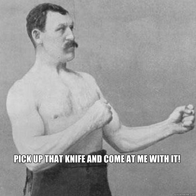 pick up that knife and come at me with it!  overly manly man