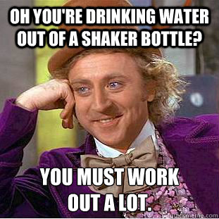 Oh you're drinking water out of a shaker bottle? You must work 
out a lot.  Condescending Wonka