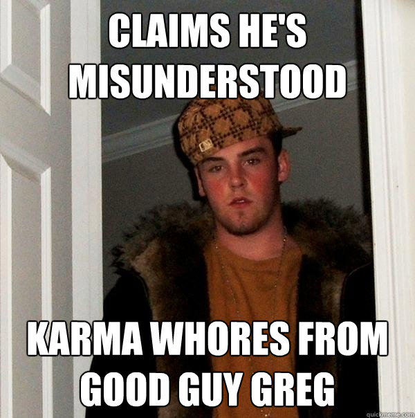 Claims he's misunderstood Karma whores from Good Guy Greg  Scumbag Steve