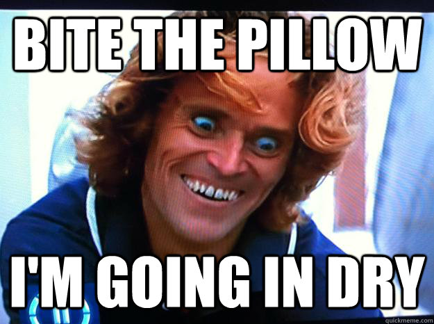 Bite the pillow i'm going in dry  Insane Willem Dafoe