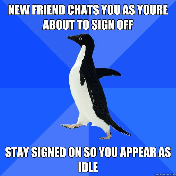 new friend chats you as youre about to sign off stay signed on so you appear as idle  Socially Awkward Penguin