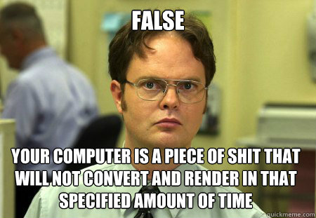 False Your Computer is a piece of Shit that will not convert and render in that specified amount of time  Dwight