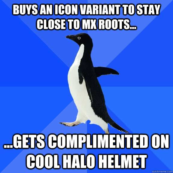 Buys an Icon Variant to stay close to mx roots... ...gets complimented on cool Halo helmet  Socially Awkward Penguin