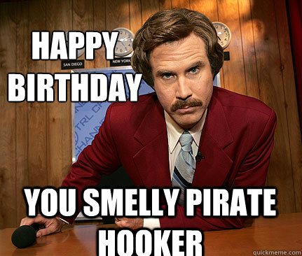 happy 
birthday You smelly pirate hooker  Happy birthday
