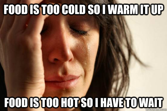 Food is too cold so i warm it up Food is too hot so i have to wait  First World Problems