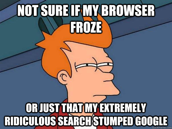 Not sure if my browser froze Or just that my extremely ridiculous search stumped google  Futurama Fry
