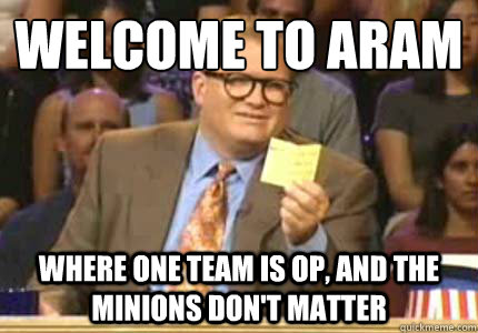 Welcome to ARAM Where one team is OP, and the minions don't matter  Whose Line