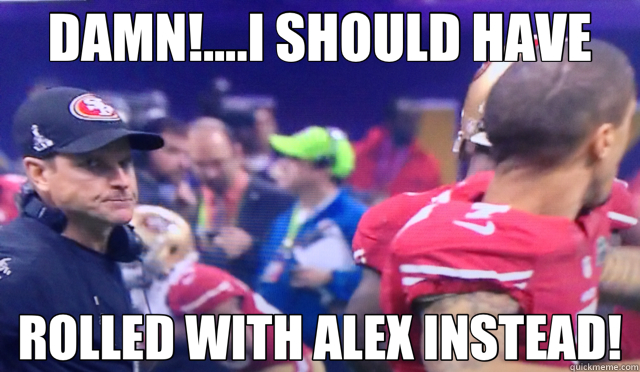 DAMN!....I SHOULD HAVE ROLLED WITH ALEX INSTEAD!  49ers
