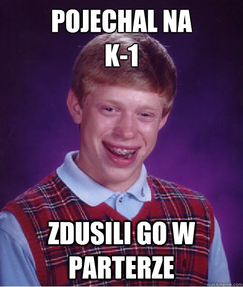 pojechal na 
K-1 zdusili go w parterze  Bad Luck Brian