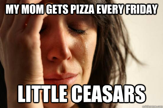 My mom gets pizza every friday Little ceasars  First World Problems