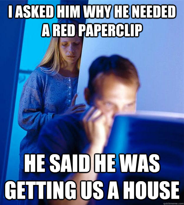I asked him why he needed a red paperclip He said he was getting us a house  Redditors Wife