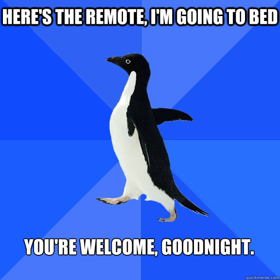 Here's the remote, I'm going to bed You're welcome, goodnight.    Socially Awkward Penguin