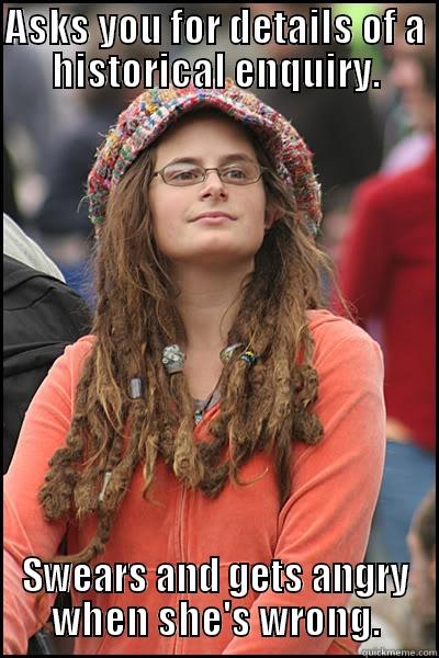 ASKS YOU FOR DETAILS OF A HISTORICAL ENQUIRY. SWEARS AND GETS ANGRY WHEN SHE'S WRONG. College Liberal
