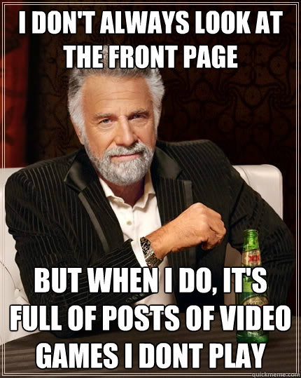 I don't always look at the front page but when i do, it's full of posts of video games i dont play  The Most Interesting Man In The World
