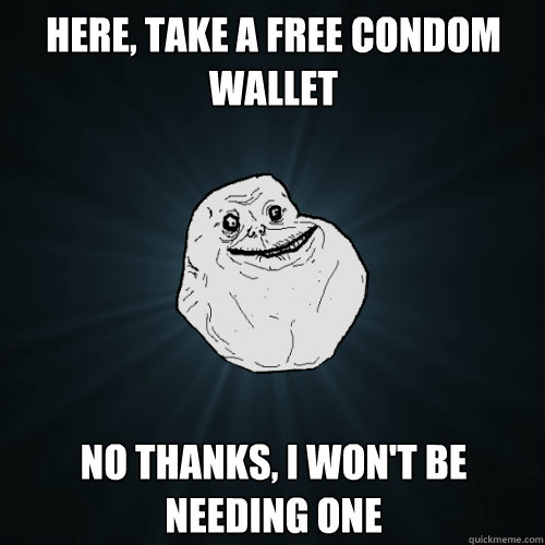Here, take a free condom wallet No thanks, I won't be needing one  Forever Alone