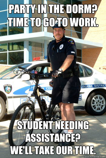 Party in the dorm? Time to go to work. Student needing assistance?
We'll take our time.  Campus Police
