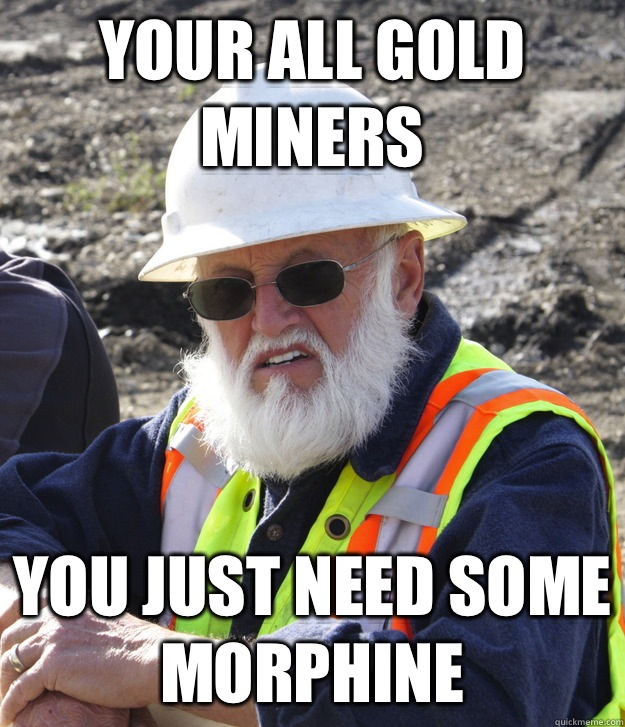 Your all gold miners  You just need some morphine  