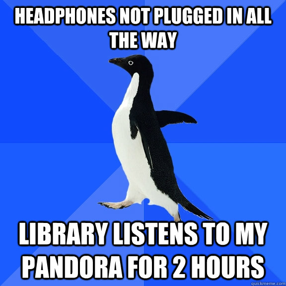 Headphones not plugged in all the way Library listens to my Pandora for 2 hours  Socially Awkward Penguin