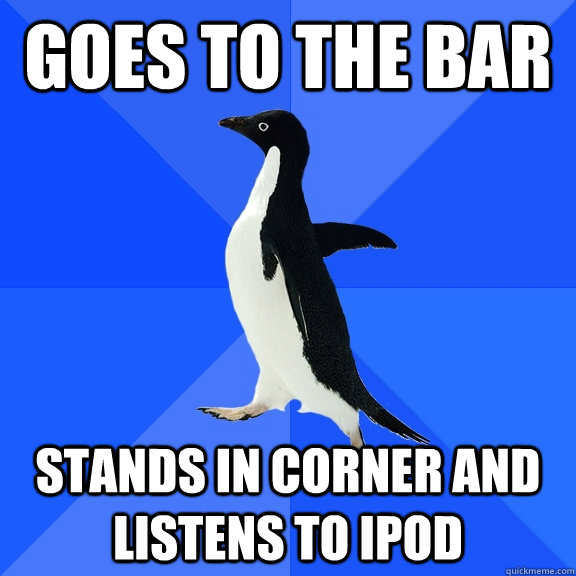 goes to the bar stands in corner and listens to ipod  Socially Awkward Penguin