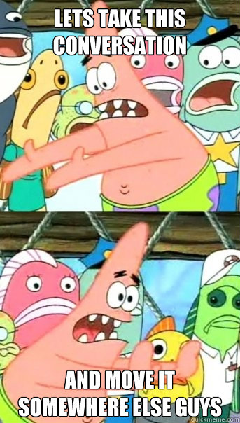 Lets take this conversation and move it somewhere else guys  Push it somewhere else Patrick