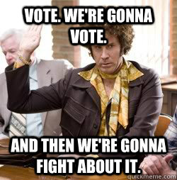 Vote. We're Gonna Vote. And then we're gonna fight about it. - Vote. We're Gonna Vote. And then we're gonna fight about it.  Jackie Moon