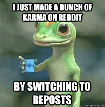 I just made a bunch of karma on reddit by switching to reposts - I just made a bunch of karma on reddit by switching to reposts  Geico