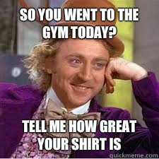 So you went to the gym today? tell me how great your shirt is - So you went to the gym today? tell me how great your shirt is  WILLY WONKA SARCASM