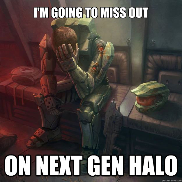 i'm going to miss out on next gen halo  Sad Master Chief