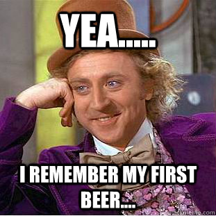 Yea..... I remember my first beer....  Condescending Wonka