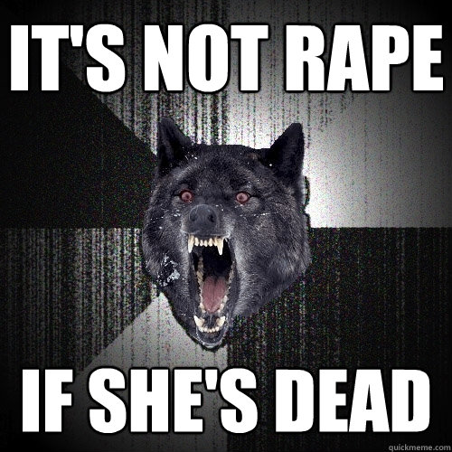 It's not rape
 if she's dead  Insanity Wolf
